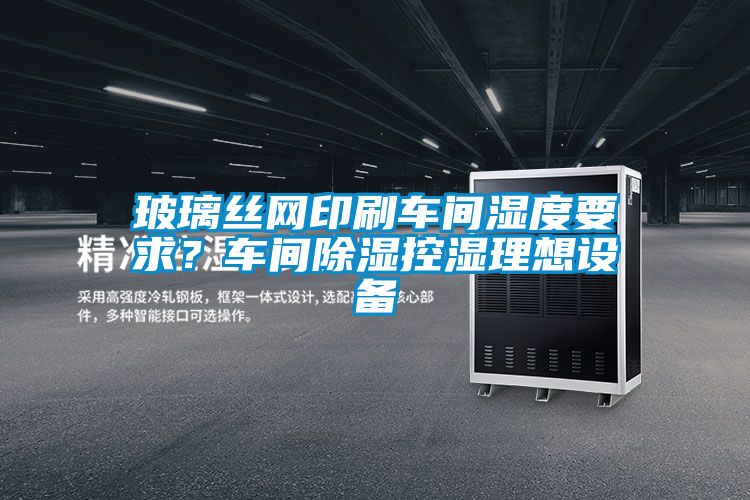玻璃絲網(wǎng)印刷車(chē)間濕度要求?車(chē)間除濕控濕理想設(shè)備