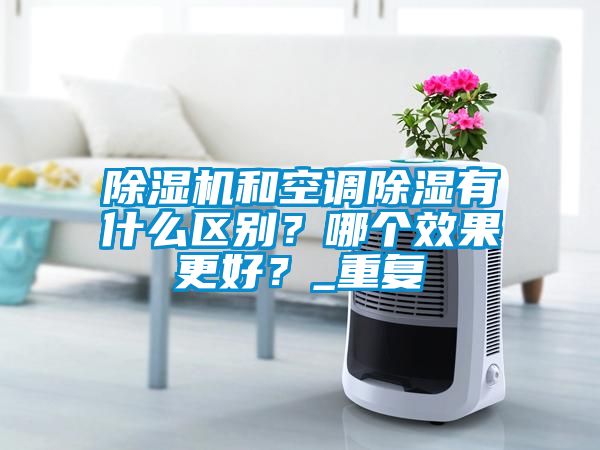 除濕機和空調(diào)除濕有什么區(qū)別?哪個效果更好?_重復