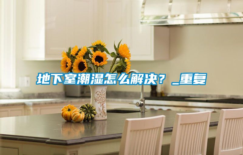 地下室潮濕怎么解決？_重復