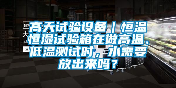 高天試驗設備｜恒溫恒濕試驗箱在做高溫、低溫測試時，水需要放出來嗎？