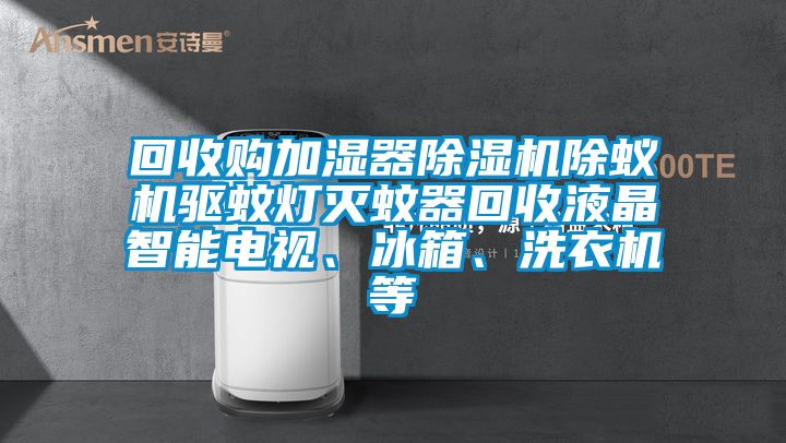 回收購加濕器除濕機除蟻機驅蚊燈滅蚊器回收液晶智能電視、冰箱、洗衣機等