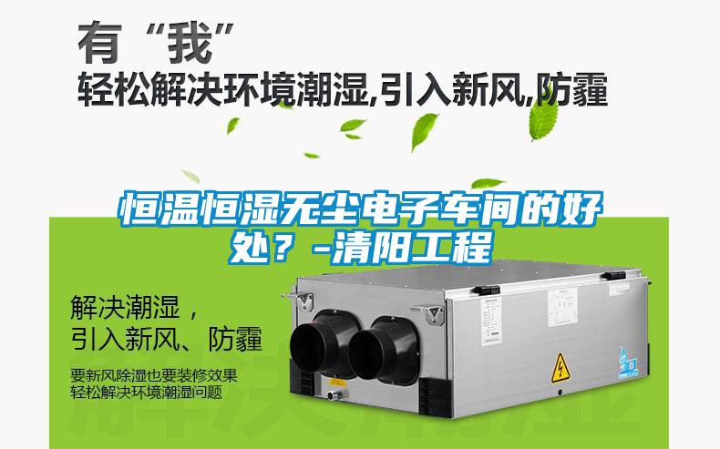 恒溫恒濕無塵電子車間的好處？-清陽工程