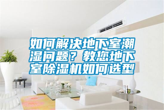 如何解決地下室潮濕問題?教您地下室除濕機(jī)如何選型