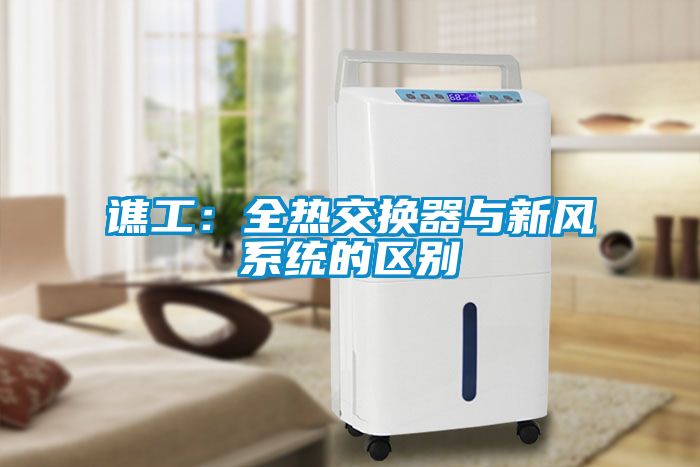 譙工:全熱交換器與新風(fēng)系統(tǒng)的區(qū)別