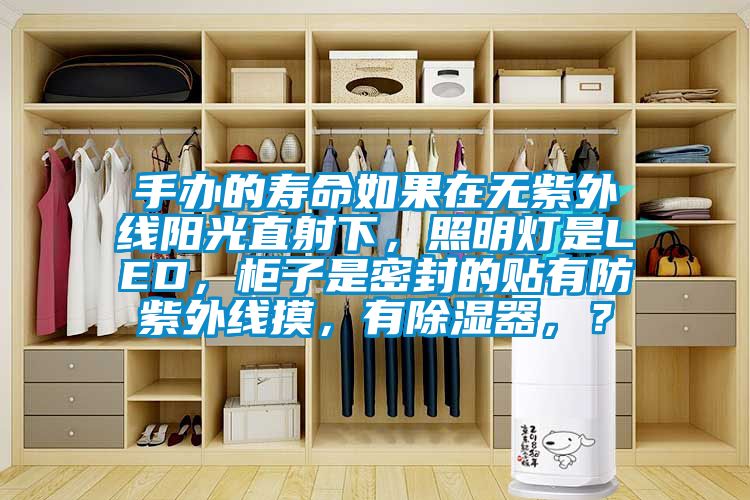 手辦的壽命如果在無紫外線陽光直射下,照明燈是LED,柜子是密封的貼有防紫外線摸,有除濕器,?