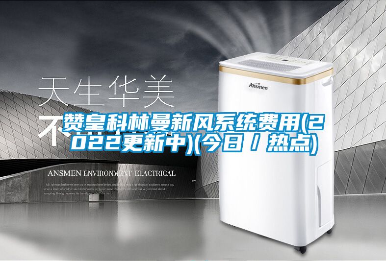 贊皇科林曼新風系統費用(2022更新中)(今日/熱點)
