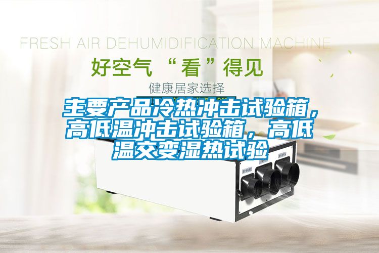 主要產品冷熱沖擊試驗箱,高低溫沖擊試驗箱,高低溫交變濕熱試驗