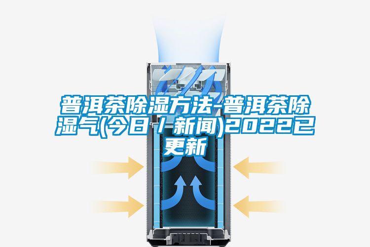 普洱茶除濕方法-普洱茶除濕氣(今日/新聞)2022已更新