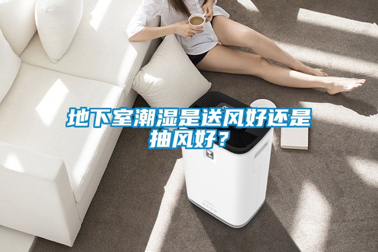 地下室潮濕是送風(fēng)好還是抽風(fēng)好?