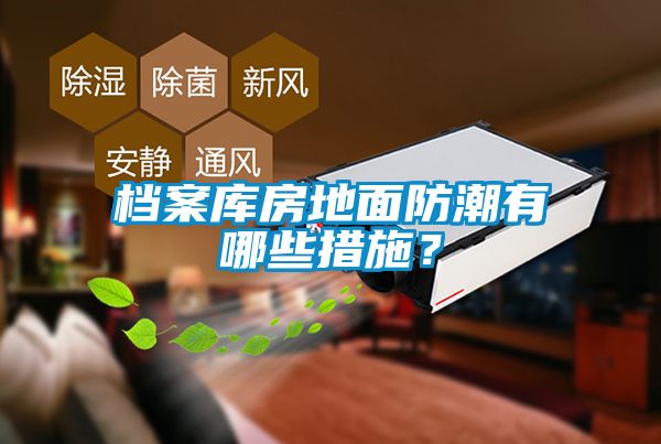 檔案庫房地面防潮有哪些措施?