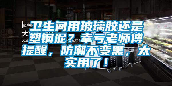 衛生間用玻璃膠還是塑鋼泥?幸虧老師傅提醒,防潮不變黑,太實用了!