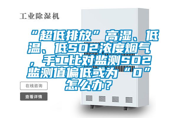 “超低排放”高濕、低溫、低SO2濃度煙氣,手工比對監測SO2監測值偏低或為“0”怎么辦?