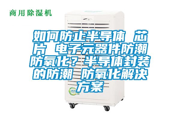 如何防止半導體 芯片 電子元器件防潮防氧化？半導體封裝的防潮 防氧化解決方案