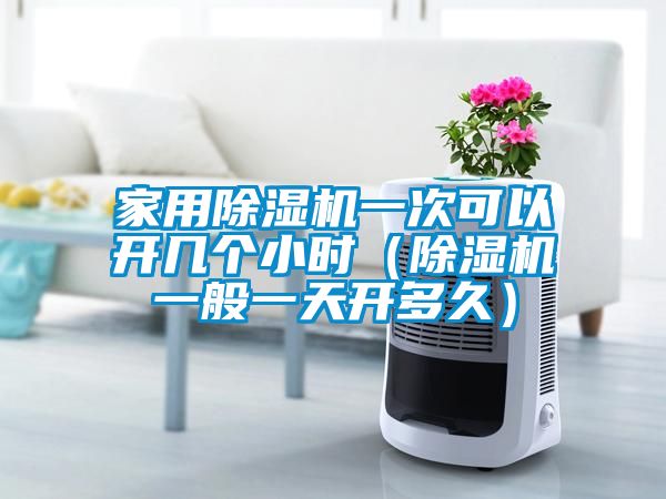 家用除濕機一次可以開幾個小時(除濕機一般一天開多久)